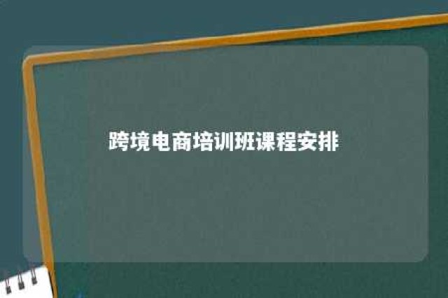 跨境电商培训班课程安排 跨境电商的培训班