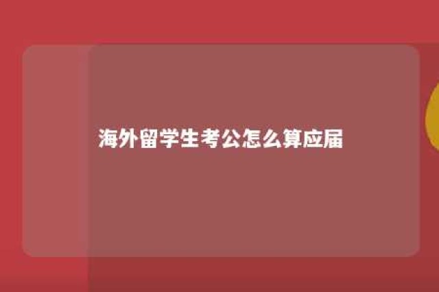 海外留学生考公怎么算应届 海外留学考公务员有什么不一样