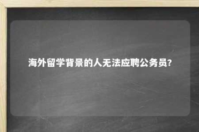 海外留学背景的人无法应聘公务员? 海外留学生考公怎么算应届