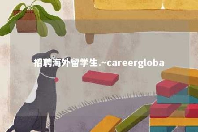 招聘海外留学生.~careergloba 招聘海外留学生的选调生必须是党员吗?