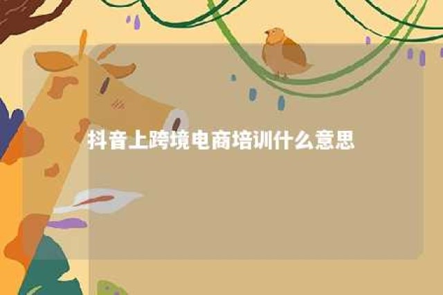 抖音上跨境电商培训什么意思 抖音上的跨境电商培训是不是真的