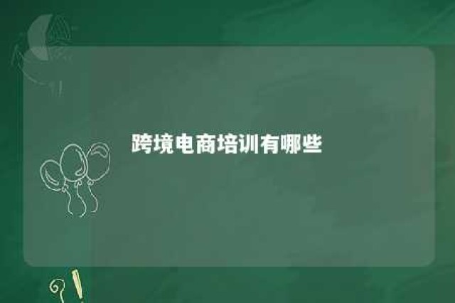 跨境电商培训有哪些 跨境电商培训有哪些内容