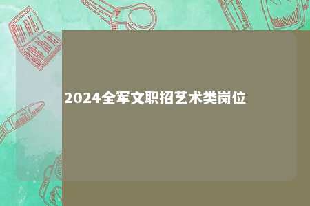 2024全军文职招艺术类岗位