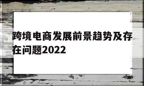 跨境电商发展前景趋势及存在问题2022